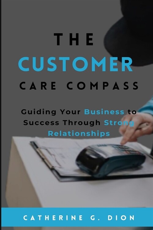 The Customer Care Compass: Guiding Your Business to Success Through Strong Relationships (Paperback)