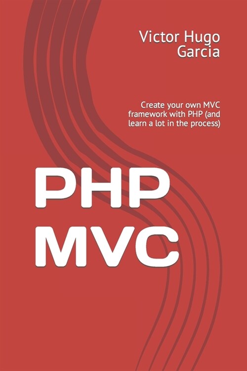 PHP MVC: Create your own MVC framework with PHP (and learn a lot in the process) (Paperback)