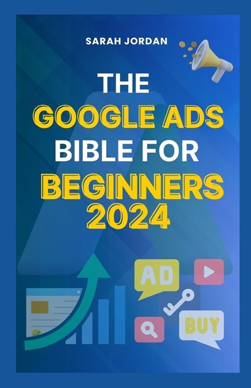 The Google Ads Bible for Beginners 2024: Gain Mastery in Driving Sales, Leads Conversion, Brand Visibility, Stay on Budget, Optimize ROI, and Reach Yo (Paperback)