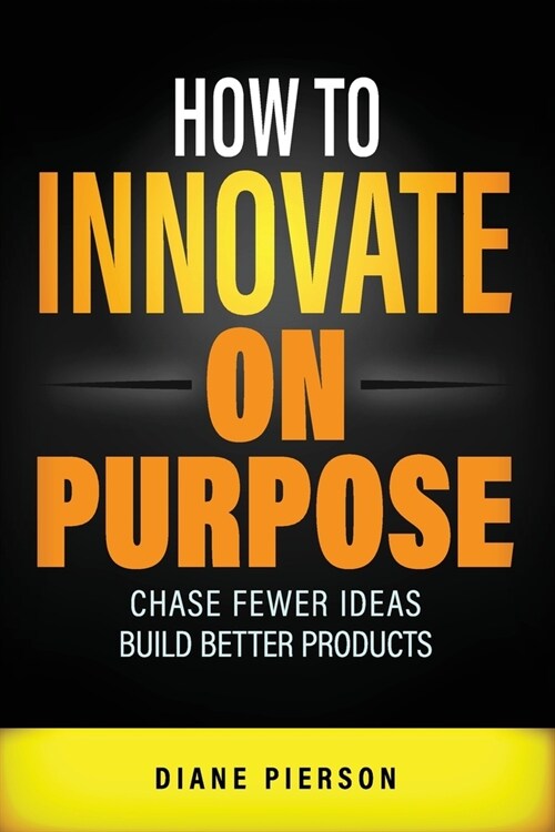 How to Innovate on Purpose: Chase Fewer Ideas. Build Better Products. (Paperback)