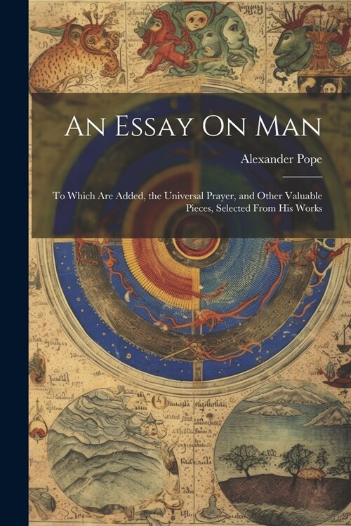 An Essay On Man: To Which Are Added, the Universal Prayer, and Other Valuable Pieces, Selected From His Works (Paperback)