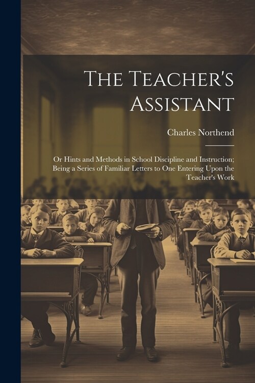 The Teachers Assistant: Or Hints and Methods in School Discipline and Instruction; Being a Series of Familiar Letters to One Entering Upon the (Paperback)