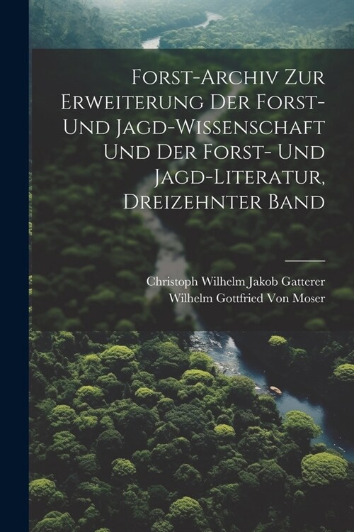 Forst-Archiv Zur Erweiterung Der Forst- Und Jagd-Wissenschaft Und Der Forst- Und Jagd-Literatur, Dreizehnter Band (Paperback)