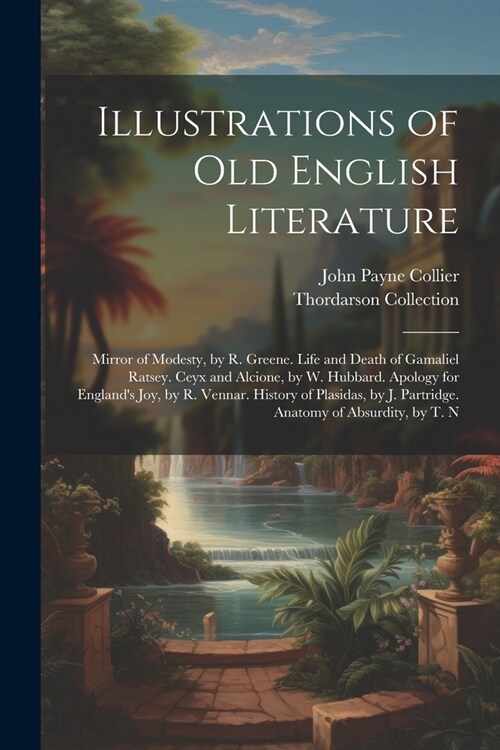 Illustrations of Old English Literature: Mirror of Modesty, by R. Greene. Life and Death of Gamaliel Ratsey. Ceyx and Alcione, by W. Hubbard. Apology (Paperback)