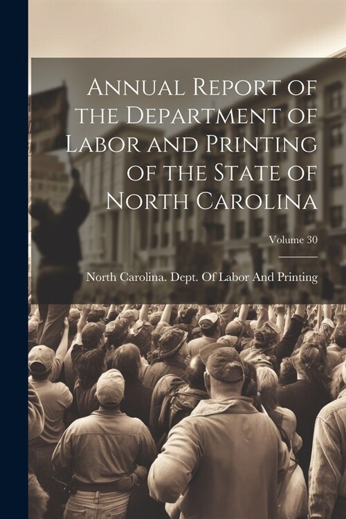 Annual Report of the Department of Labor and Printing of the State of North Carolina; Volume 30 (Paperback)