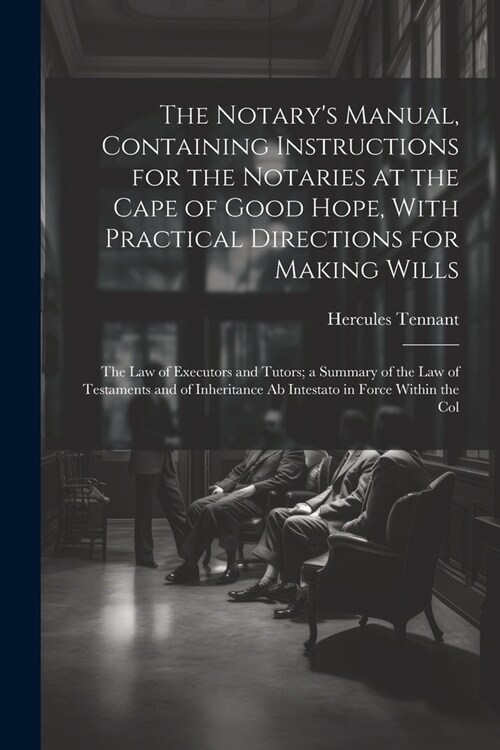 The Notarys Manual, Containing Instructions for the Notaries at the Cape of Good Hope, With Practical Directions for Making Wills: The Law of Executo (Paperback)