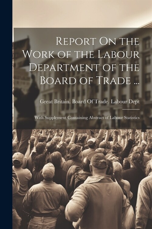 Report On the Work of the Labour Department of the Board of Trade ...: With Supplement Containing Abstract of Labour Statistics (Paperback)