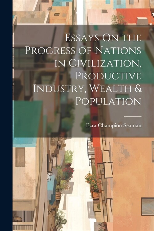 Essays On the Progress of Nations in Civilization, Productive Industry, Wealth & Population (Paperback)