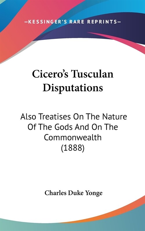 Ciceros Tusculan Disputations: Also Treatises On The Nature Of The Gods And On The Commonwealth (1888) (Hardcover)