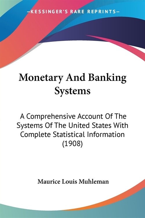 Monetary And Banking Systems: A Comprehensive Account Of The Systems Of The United States With Complete Statistical Information (1908) (Paperback)