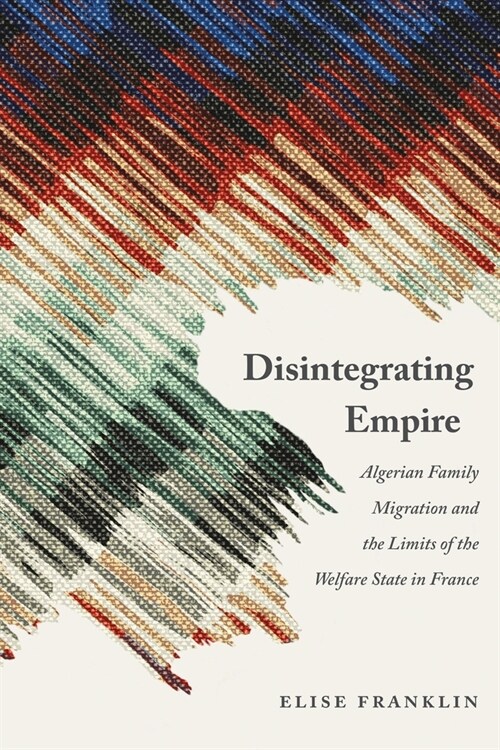 Disintegrating Empire: Algerian Family Migration and the Limits of the Welfare State in France (Hardcover)