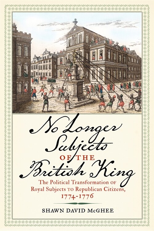 No Longer Subjects of the British King: The Political Transformation of Royal Subjects to Republican Citizens, 1774-1776 (Hardcover)
