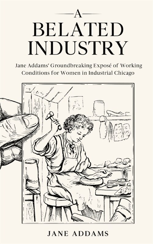 A Belated Industry: Jane Addams Groundbreaking Expos?of Working Conditions for Women in Industrial Chicago (Annotated) (Paperback)