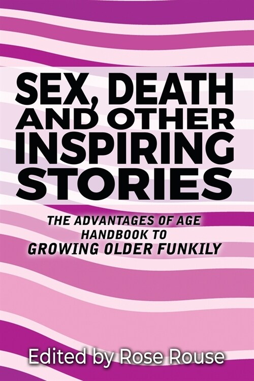 Sex, Death and Other Inspiring Stories: The Advantages of Age Handbook to Growing Older Funkily (Paperback)