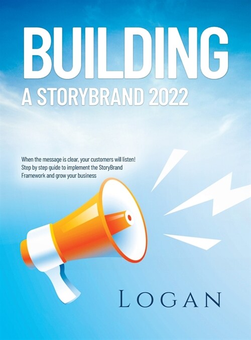 Building a Storybrand 2022: When the message is clear, your customers will listen! Step by step guide to implement the StoryBrand Framework and gr (Hardcover)