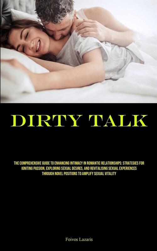 Dirty Talk: The Comprehensive Guide To Enhancing Intimacy In Romantic Relationships: Strategies For Igniting Passion, Exploring Se (Paperback)