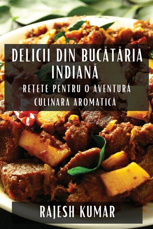 Delicii din Bucătăria Indiană: Rețete pentru O Aventură Culinara Aromatică (Paperback)