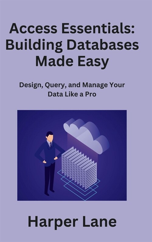 Access Essentials: Design, Query, and Manage Your Data Like a Pro (Hardcover)