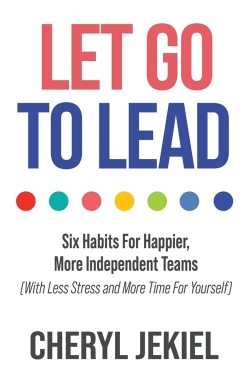 Let Go to Lead: Six Habits For Happier, More Independent Teams (With Less Stress and More Time For Yourself) (Paperback)