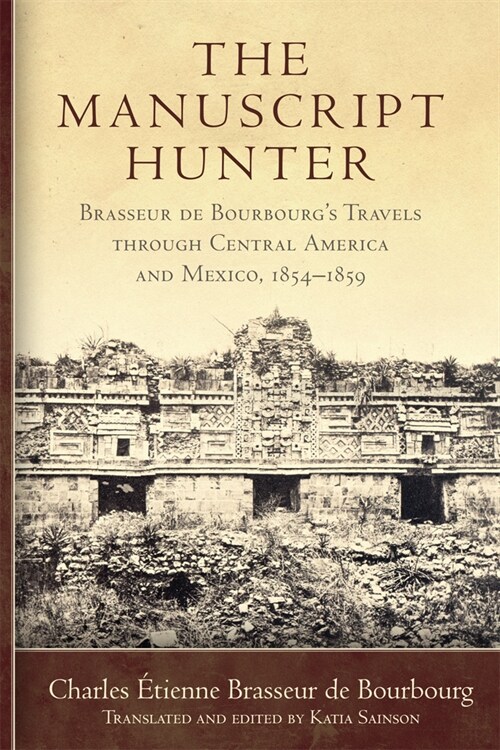 The Manuscript Hunter: Brasseur de Bourbourgs Travels Through Central America and Mexico, 1854-1859 Volume 84 (Paperback)