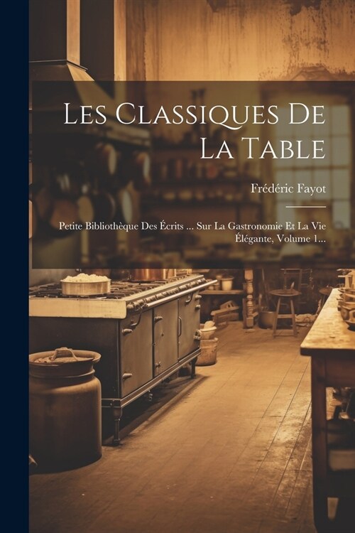 Les Classiques De La Table: Petite Biblioth?ue Des ?rits ... Sur La Gastronomie Et La Vie ??ante, Volume 1... (Paperback)
