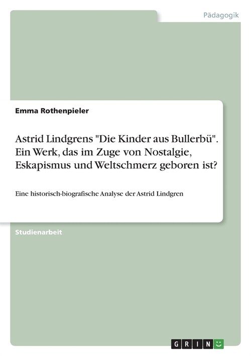 Astrid Lindgrens Die Kinder aus Bullerb?. Ein Werk, das im Zuge von Nostalgie, Eskapismus und Weltschmerz geboren ist?: Eine historisch-biografische (Paperback)