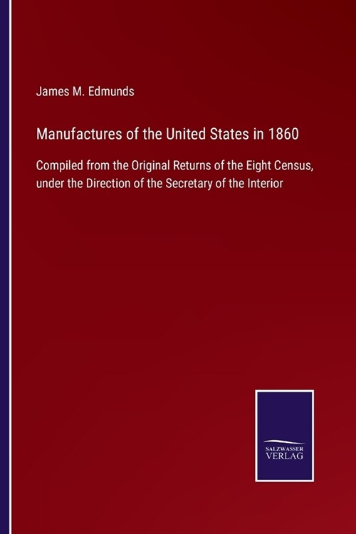 Manufactures of the United States in 1860: Compiled from the Original Returns of the Eight Census, under the Direction of the Secretary of the Interio (Paperback)