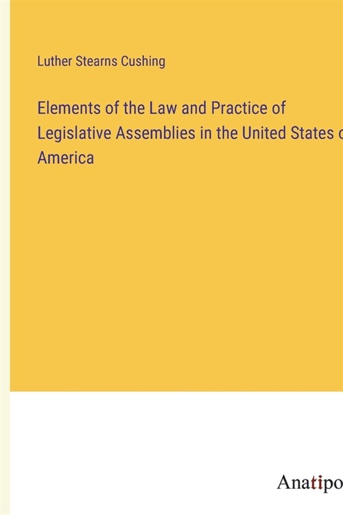 Elements of the Law and Practice of Legislative Assemblies in the United States of America (Paperback)