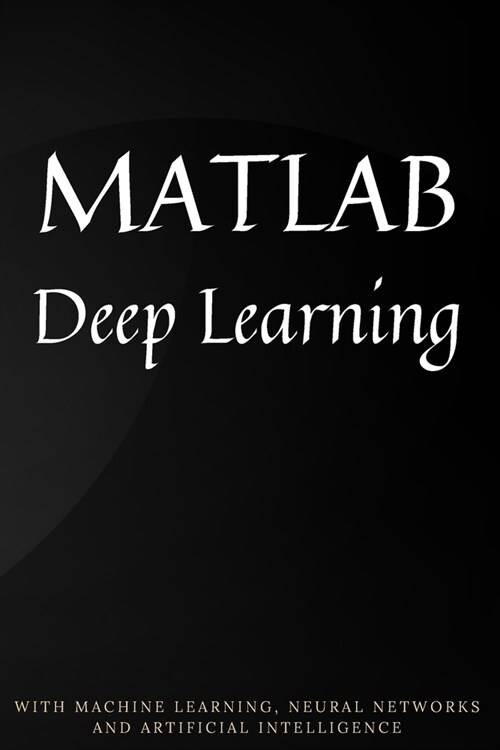 MATLAB Deep Learning: With Machine Learning, Neural Networks and Artificial Intelligence (Paperback)