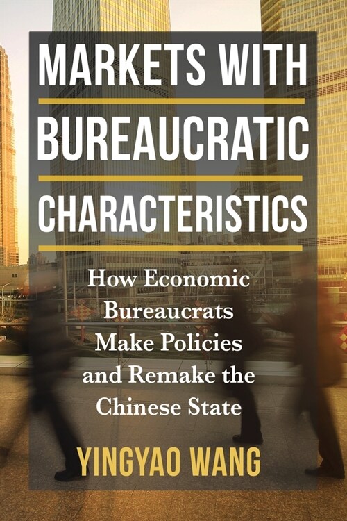 Markets with Bureaucratic Characteristics: How Economic Bureaucrats Make Policies and Remake the Chinese State (Hardcover)