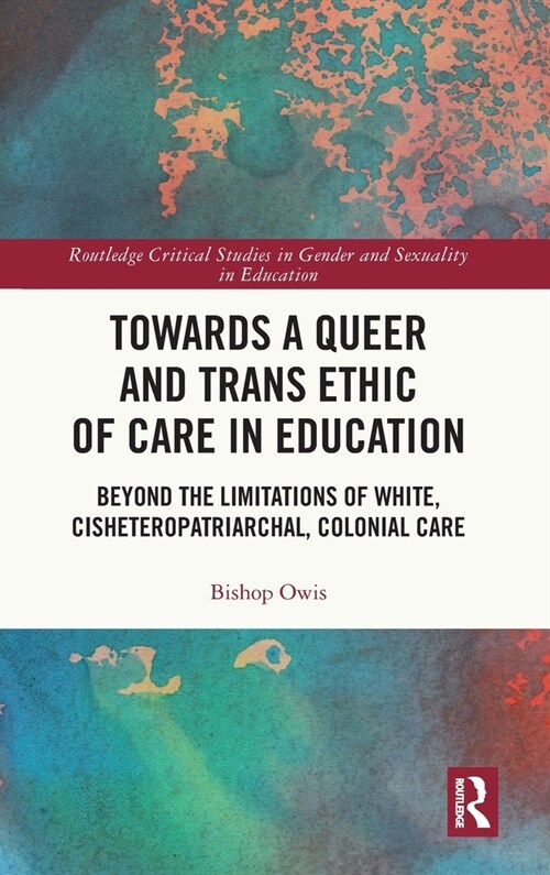 Towards a Queer and Trans Ethic of Care in Education : Beyond the Limitations of White, Cisheteropatriarchal, Colonial Care (Hardcover)