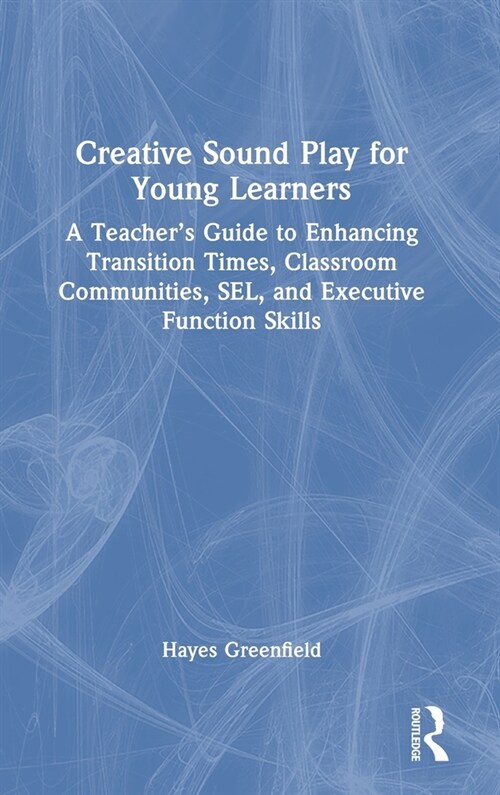 Creative Sound Play for Young Learners : A Teacher’s Guide to Enhancing Transition Times, Classroom Communities, SEL, and Executive Function Skills (Hardcover)