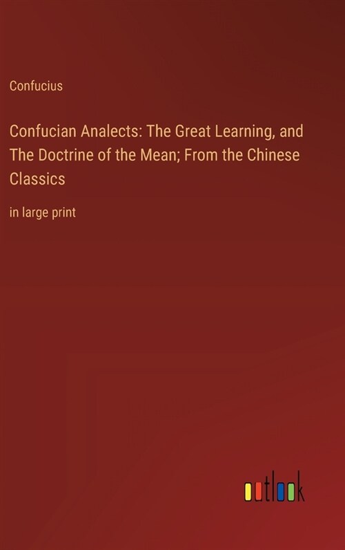 Confucian Analects: The Great Learning, and The Doctrine of the Mean; From the Chinese Classics: in large print (Hardcover)