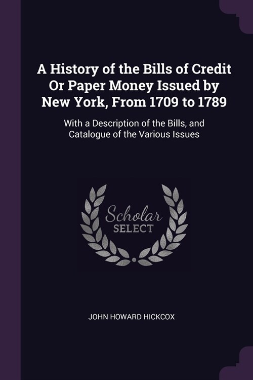 A History of the Bills of Credit Or Paper Money Issued by New York, From 1709 to 1789: With a Description of the Bills, and Catalogue of the Various I (Paperback)