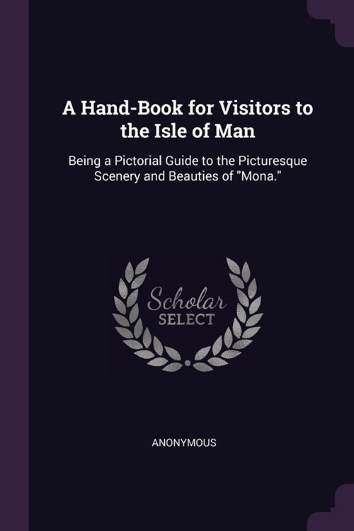 A Hand-Book for Visitors to the Isle of Man: Being a Pictorial Guide to the Picturesque Scenery and Beauties of Mona. (Paperback)