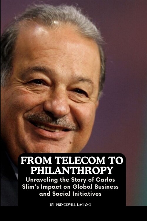 From Telecom to Philanthropy: Unraveling the Story of Carlos Slims Impact on Global Business and Social Initiatives (Paperback)