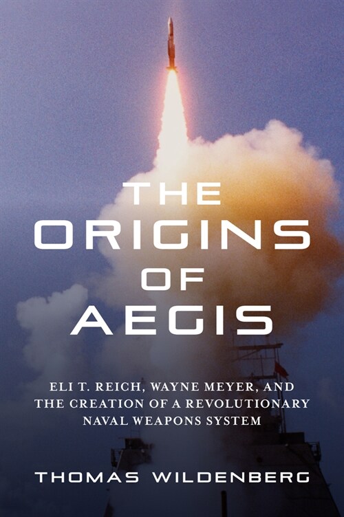 The Origins of Aegis: Eli T. Reich, Wayne Meyer, and the Creation of a Revolutionary Naval Weapons System (Hardcover)