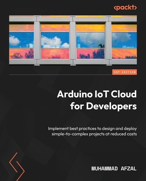 Arduino IoT Cloud for Developers: Implement best practices to design and deploy simple-to-complex projects at reduced costs (Paperback)