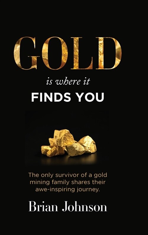 Gold Is Where It Finds You: The only survivor of a gold mining family shares their awe-inspiring journey (Hardcover)