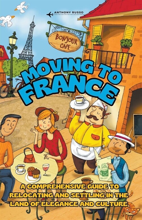 Moving to France: A Comprehensive Guide to Relocating and Settling in the Land of Elegance and Culture (Paperback)