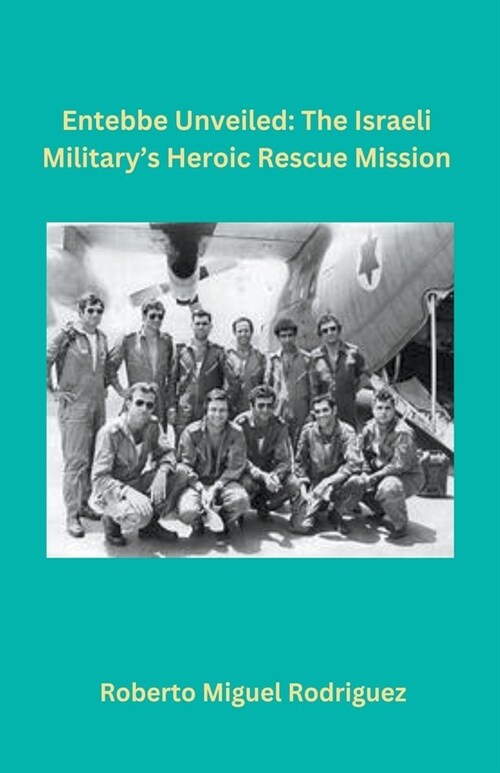 Entebbe Unveiled: The Israeli Militarys Heroic Rescue Mission (Paperback)