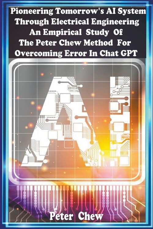 Pioneering Tomorrows AI System Through Electrical Engineering. An Empirical Study Of The Peter Chew Method For Overcoming Error In Chat GPT (Paperback)