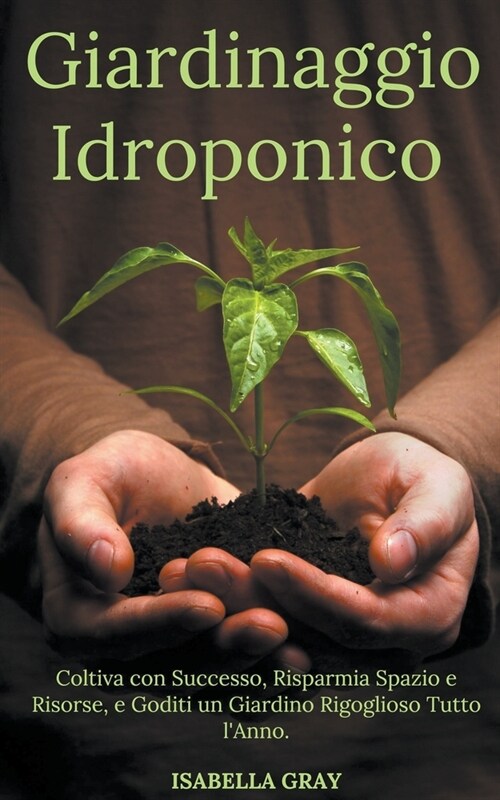 Giardinaggio Idroponico Coltiva con Successo, Risparmia Spazio e Risorse, e Goditi un Giardino Rigoglioso Tutto lAnno. (Paperback)