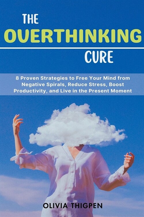 The Overthinking Cure: 8 Proven Strategies to Free Your Mind from Negative Spirals, Reduce Stress, Boost Productivity, and Live in the Presen (Paperback)