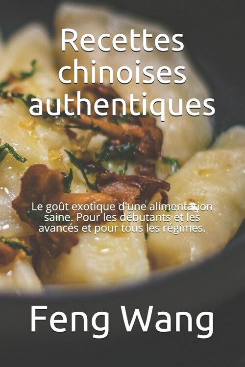 Recettes chinoises authentiques: Le go? exotique dune alimentation saine. Pour les d?utants et les avanc? et pour tous les r?imes. (Paperback)