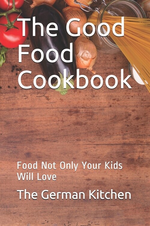 The Good Food Cookbook: Food Not Only Your Kids Will Love (Paperback)