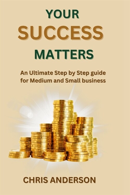 Your Success Matters: An Ultimate step by step guide for Medium and Small business (Paperback)