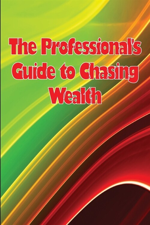 The Professionals Guide to Chasing Wealth: What You Should Understand Before Pursuing Wealth (Paperback)