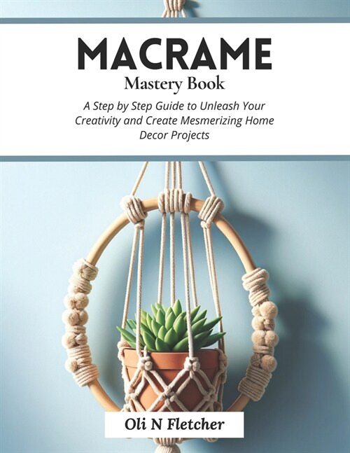 Macrame Mastery Book: A Step by Step Guide to Unleash Your Creativity and Create Mesmerizing Home Decor Projects (Paperback)