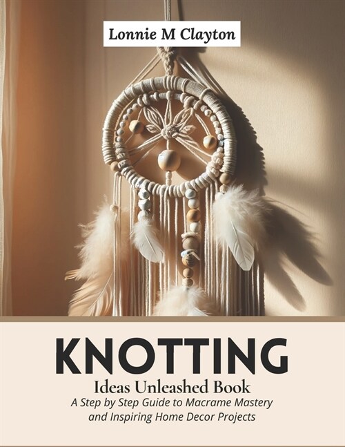 Knotting Ideas Unleashed Book: A Step by Step Guide to Macrame Mastery and Inspiring Home Decor Projects (Paperback)